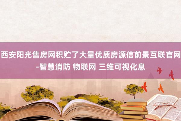 西安阳光售房网积贮了大量优质房源信前景互联官网-智慧消防 物联网 三维可视化息