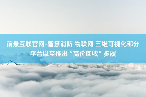 前景互联官网-智慧消防 物联网 三维可视化部分平台以至推出“高价回收”步履